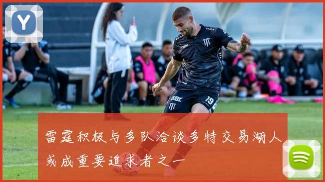 雷霆积极与多队洽谈多特交易湖人或成重要追求者之一