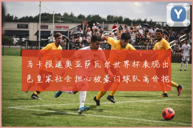 马卡报道奥亚萨瓦尔世界杯表现出色皇家社会担心被豪门球队高价挖角