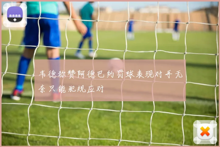 韦德称赞阿德巴约罚球表现对手无奈只能犯规应对
