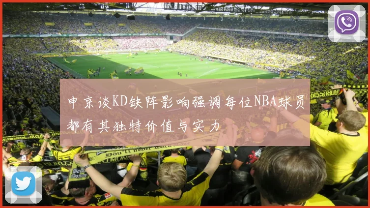 申京谈KD缺阵影响强调每位NBA球员都有其独特价值与实力