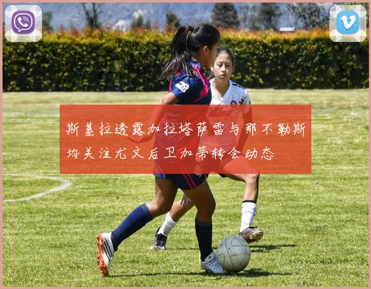 斯基拉透露加拉塔萨雷与那不勒斯均关注尤文后卫加蒂转会动态