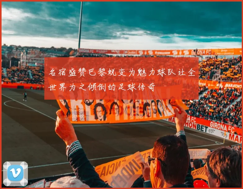 名宿盛赞巴黎蜕变为魅力球队让全世界为之倾倒的足球传奇