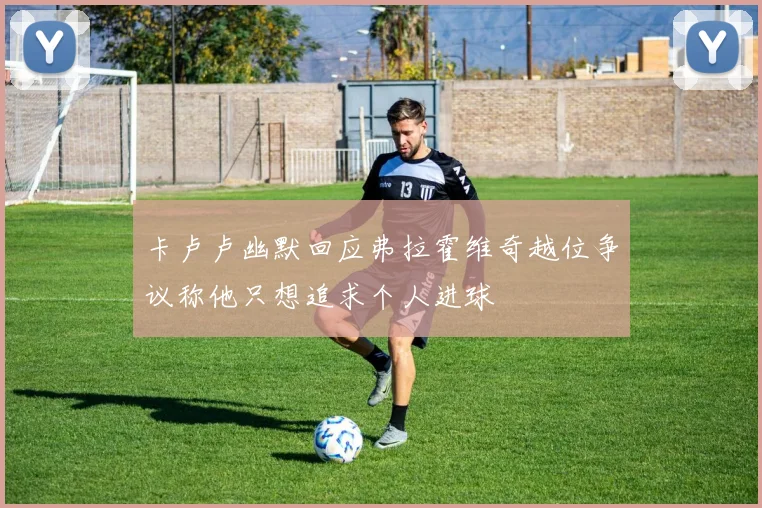 卡卢卢幽默回应弗拉霍维奇越位争议称他只想追求个人进球