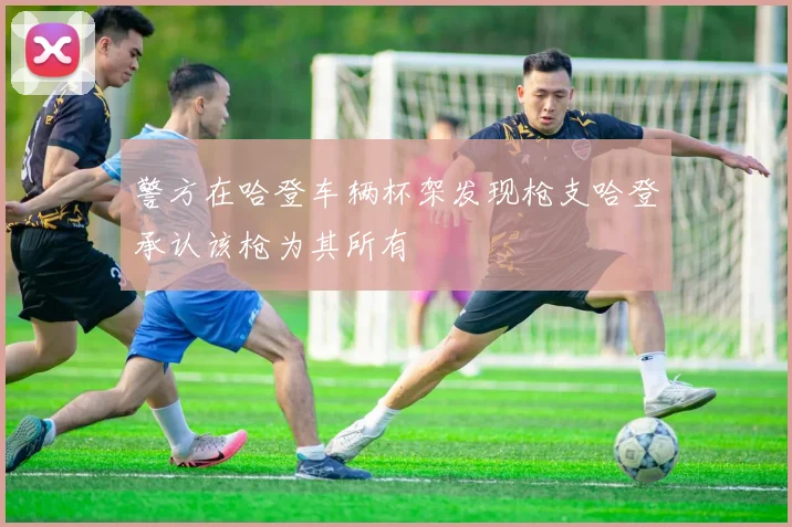 警方在哈登车辆杯架发现枪支哈登承认该枪为其所有