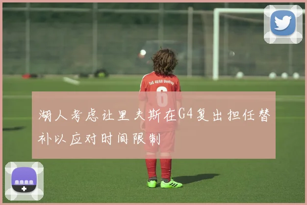 湖人考虑让里夫斯在G4复出担任替补以应对时间限制