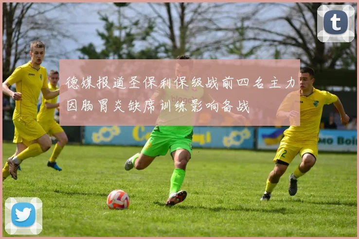 德媒报道圣保利保级战前四名主力因肠胃炎缺席训练影响备战