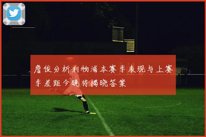 詹俊分析利物浦本赛季表现与上赛季差距今晚将揭晓答案