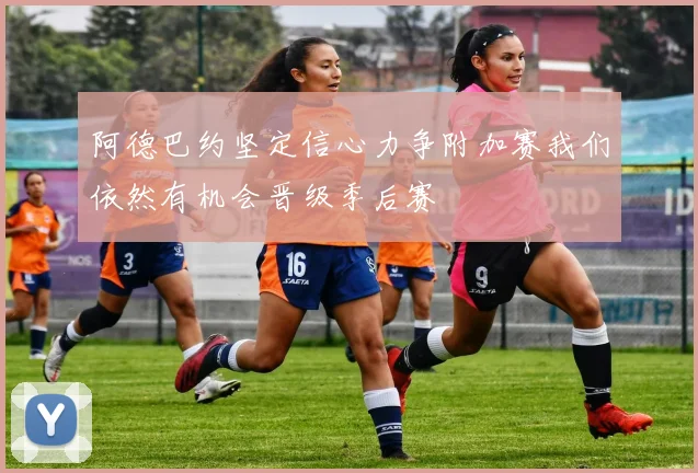 阿德巴约坚定信心力争附加赛我们依然有机会晋级季后赛