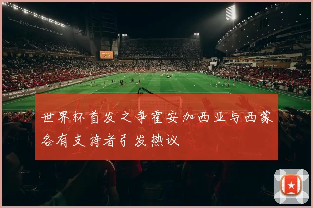 世界杯首发之争霍安加西亚与西蒙各有支持者引发热议