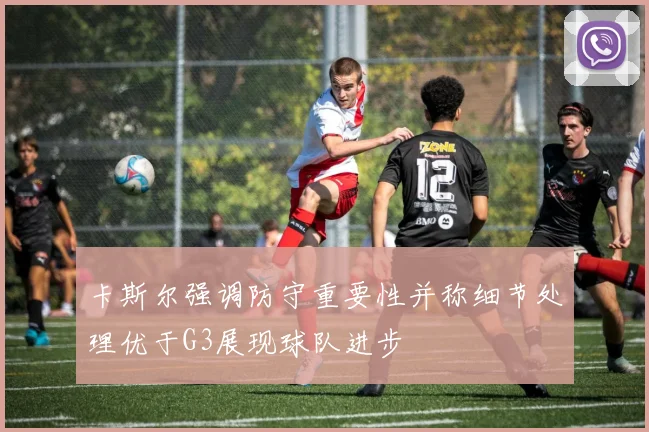 卡斯尔强调防守重要性并称细节处理优于G3展现球队进步