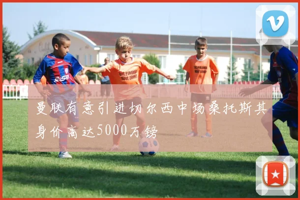 曼联有意引进切尔西中场桑托斯其身价高达5000万镑