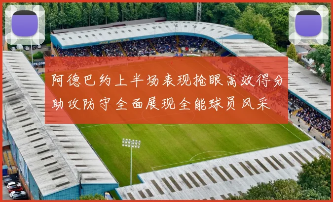 阿德巴约上半场表现抢眼高效得分助攻防守全面展现全能球员风采
