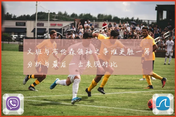 文班与布伦森领袖之争谁更胜一筹分析与最后一击表现对比